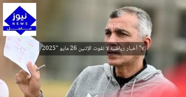 “7 أخبار رياضية لا تفوت الإثنين 26 مايو 2025”