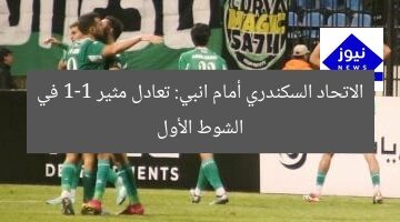 الاتحاد السكندري أمام انبي: تعادل مثير 1-1 في الشوط الأول