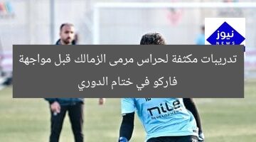 تدريبات مكثفة لحراس مرمى الزمالك قبل مواجهة فاركو في ختام الدوري