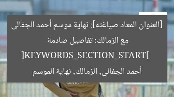 [العنوان المعاد صياغته]: نهاية موسم أحمد الجفالى مع الزمالك: تفاصيل صادمة  
[KEYWORDS_SECTION_START]  
أحمد الجفالى, الزمالك, نهاية الموسم