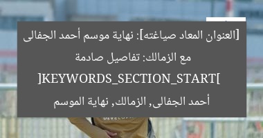 [العنوان المعاد صياغته]: نهاية موسم أحمد الجفالى مع الزمالك: تفاصيل صادمة  
[KEYWORDS_SECTION_START]  
أحمد الجفالى, الزمالك, نهاية الموسم