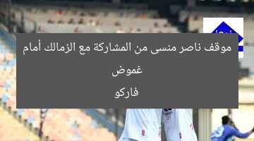 غموض موقف ناصر منسى من المشاركة مع الزمالك أمام فاركو
