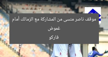 غموض موقف ناصر منسى من المشاركة مع الزمالك أمام فاركو
