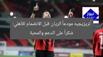 ‎تريزيجيه مودعاً الريان قبل الانضمام للأهلي: شكراً على الدعم والمحبة