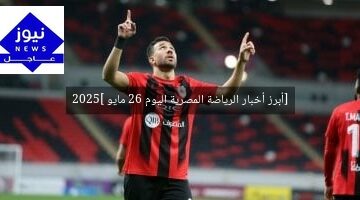 [أبرز أخبار الرياضة المصرية اليوم 26 مايو 2025]