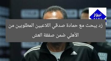 زد يبحث مع حمادة صدقي اللاعبين المطلوبين من الأهلي ضمن صفقة العش