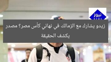 زيدو يشارك مع الزمالك في نهائي كأس مصر؟ مصدر يكشف الحقيقة