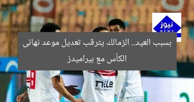 بسبب العيد.. الزمالك يترقب تعديل موعد نهائى الكأس مع بيراميدز