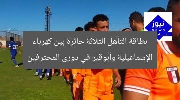 بطاقة التأهل الثلاثة حائرة بين كهرباء الإسماعيلية وأبوقير في دورى المحترفين