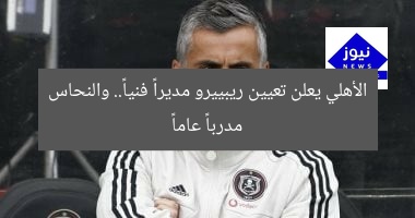 الأهلي يعلن تعيين ريبييرو مديراً فنياً.. والنحاس مدرباً عاماً