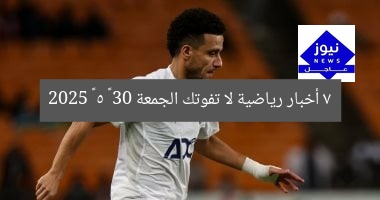 7 أخبار رياضية لا تفوتك الجمعة 30 – 5 – 2025