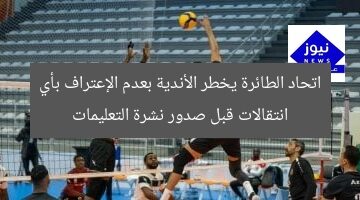 اتحاد الطائرة يخطر الأندية بعدم الإعتراف بأي انتقالات قبل صدور نشرة التعليمات