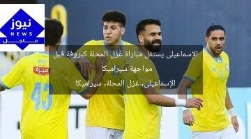 الإسماعيلى يستغل مباراة غزل المحلة كبروفة قبل مواجهة سيراميكا  
الإسماعيلى, غزل المحلة, سيراميكا