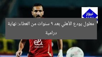 معلول يودع الأهلي بعد 9 سنوات من العطاء: نهاية درامية