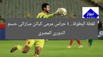 لقطة البطولة.. 4 حراس مرمى كباتن مباراتى حسم الدورى المصرى