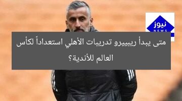 متى يبدأ ريبييرو تدريبات الأهلي استعداداً لكأس العالم للأندية؟