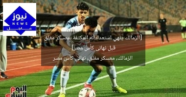 [الزمالك يُنهي استعداداته المكثفة بمعسكر مغلق قبل نهائى كأس مصر]  
الزمالك, معسكر مغلق, نهائى كأس مصر