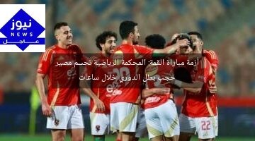 أزمة مباراة القمة: المحكمة الرياضية تحسم مصير حجب بطل الدوري خلال ساعات