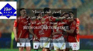 [العنوان المعاد صياغته]  
“3 فرص حاسمة تجعل الأهلي يحقق الفوز في الدوري المصري لموسمه الثالث على التوالي”  

[KEYWORDS_SECTION_START]  
الأهلي, الدوري المصري, 3 فرص