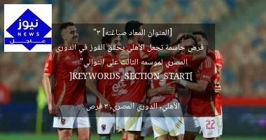 [العنوان المعاد صياغته]  
“3 فرص حاسمة تجعل الأهلي يحقق الفوز في الدوري المصري لموسمه الثالث على التوالي”  

[KEYWORDS_SECTION_START]  
الأهلي, الدوري المصري, 3 فرص