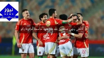الأهلي ينهي صفقتين بعد مواجهة حاسمة أمام فاركو