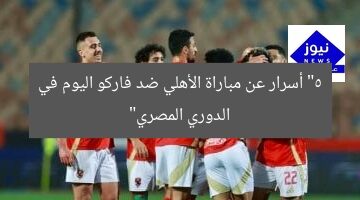 “5 أسرار عن مباراة الأهلي ضد فاركو اليوم في الدوري المصري”