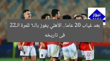 بعد غياب 20 عاما.. الأهلي يفوز بالـ6 للمرة الـ22 فى تاريخه