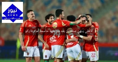 الأهلي ينهي صفقتين بعد مواجهة حاسمة أمام فاركو