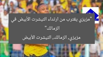 “مزيزي يرجح كفة الزمالك.. اللاعب يقترب من القميص الأبيض”