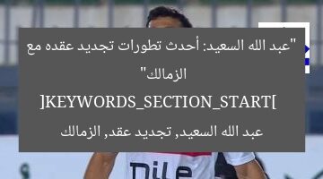 “عبد الله السعيد: أحدث تطورات تجديد عقده مع الزمالك”  
[KEYWORDS_SECTION_START]  
عبد الله السعيد, تجديد عقد, الزمالك