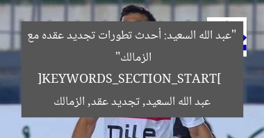 “عبد الله السعيد: أحدث تطورات تجديد عقده مع الزمالك”  
[KEYWORDS_SECTION_START]  
عبد الله السعيد, تجديد عقد, الزمالك