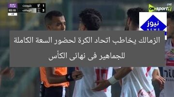 الزمالك يخاطب اتحاد الكرة لحضور السعة الكاملة للجماهير فى نهائى الكأس