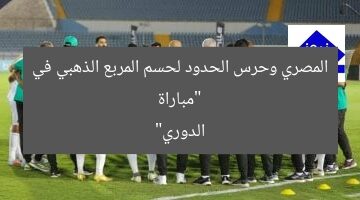 “مباراة المصري وحرس الحدود لحسم المربع الذهبي في الدوري”
