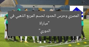 “مباراة المصري وحرس الحدود لحسم المربع الذهبي في الدوري”