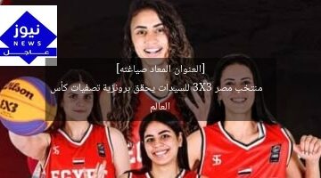 [العنوان المعاد صياغته]  
منتخب مصر 3X3 للسيدات يحقق برونزية تصفيات كأس العالم