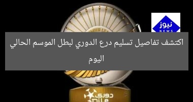 اكتشف تفاصيل تسليم درع الدوري لبطل الموسم الحالي اليوم