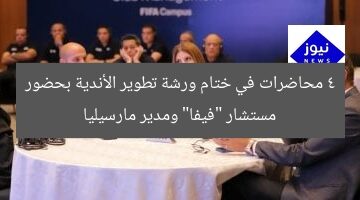 4 محاضرات في ختام ورشة تطوير الأندية بحضور مستشار “فيفا” ومدير مارسيليا