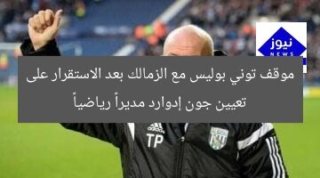 موقف توني بوليس مع الزمالك بعد الاستقرار على تعيين جون إدوارد مديراً رياضياً