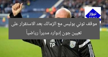موقف توني بوليس مع الزمالك بعد الاستقرار على تعيين جون إدوارد مديراً رياضياً
