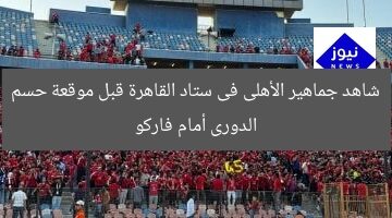 شاهد جماهير الأهلى فى ستاد القاهرة قبل موقعة حسم الدورى أمام فاركو