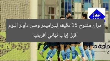 مران مفتوح 15 دقيقة لبيراميدز وصن داونز اليوم قبل إياب نهائي أفريقيا