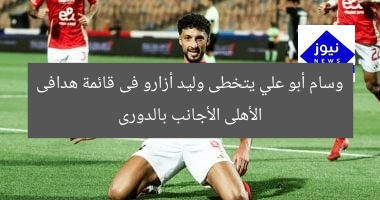 وسام أبو علي يتخطى وليد أزارو فى قائمة هدافى الأهلى الأجانب بالدورى