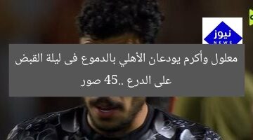 معلول وأكرم يودعان الأهلي بالدموع فى ليلة القبض على الدرع 45.. صور
