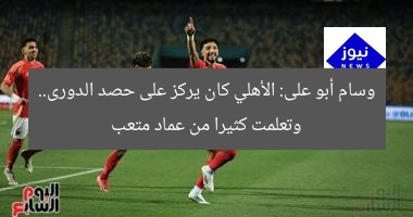 وسام أبو على: الأهلي كان يركز على حصد الدورى.. وتعلمت كثيرا من عماد متعب