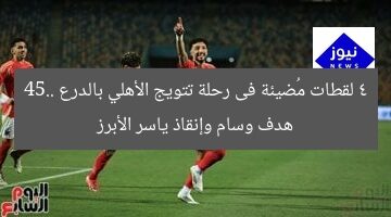 4 لقطات مُضيئة فى رحلة تتويج الأهلي بالدرع 45.. هدف وسام وإنقاذ ياسر الأبرز