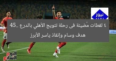 4 لقطات مُضيئة فى رحلة تتويج الأهلي بالدرع 45.. هدف وسام وإنقاذ ياسر الأبرز
