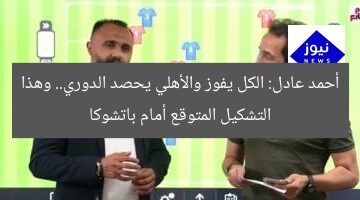 أحمد عادل: الكل يفوز والأهلي يحصد الدوري.. وهذا التشكيل المتوقع أمام باتشوكا