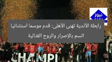 رابطة الأندية تهنئ الأهلى: قدم موسما استثنائيا اتسم بالإصرار والروح القتالية