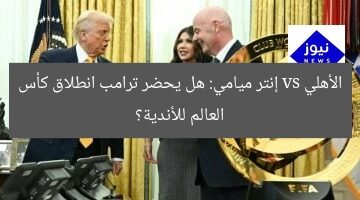 الأهلي vs إنتر ميامي: هل يحضر ترامب انطلاق كأس العالم للأندية؟
