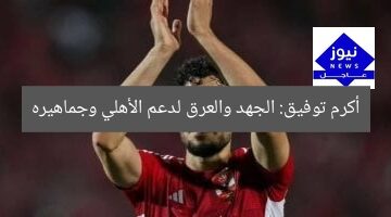 أكرم توفيق: الجهد والعرق لدعم الأهلي وجماهيره